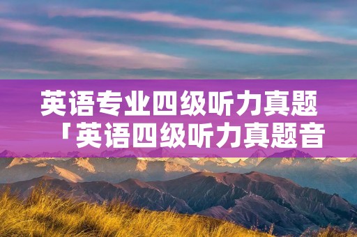 英语专业四级听力真题「英语四级听力真题音频」
