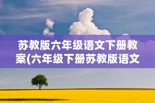 苏教版六年级语文下册教案(六年级下册苏教版语文第6课续写400) 苏教版六年级语文下册教案(六年级下册苏教版语文第6课续写400)