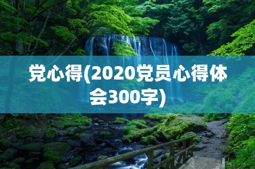 党心得(2020党员心得体会300字) 党心得(2020党员心得体会300字)