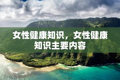 女性健康知识,女性健康知识主要内容 女性健康知识,女性健康知识主要内容