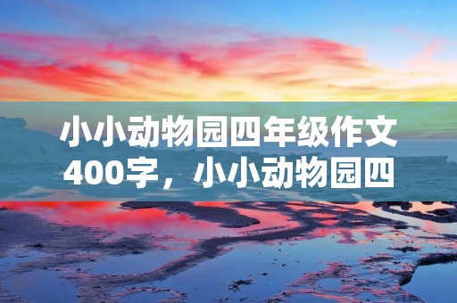 小小动物园四年级作文400字,小小动物园四年级作文400字10篇 小小动物园四年级作文400字,小小动物园四年级作文400字10篇