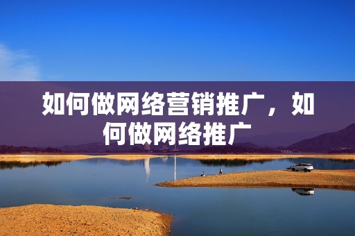如何做网络营销推广，如何做网络推广