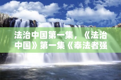 法治中国第一集,《法治中国》第一集《奉法者强》心得体会 法治中国第一集,《法治中国》第一集《奉法者强》心得体会