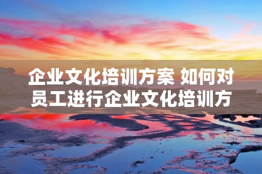 企业文化培训方案 如何对员工进行企业文化培训方案