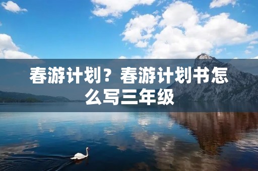 春游计划?春游计划书怎么写三年级