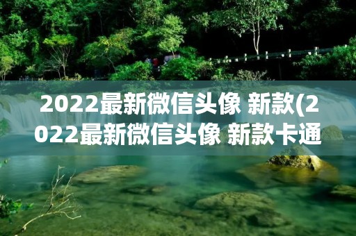 2022最新微信头像 新款(2022最新微信头像 新款卡通) 2022最新微信头像 新款(2022最新微信头像 新款卡通)