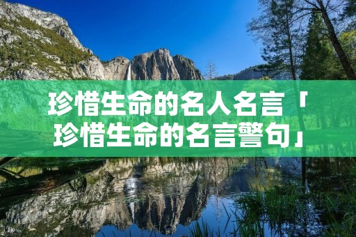 珍惜生命的名人名言「珍惜生命的名言警句」