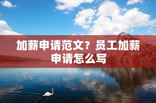 加薪申请范文?员工加薪申请怎么写 加薪申请范文?员工加薪申请怎么写