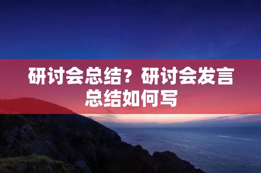 研讨会总结?研讨会发言总结如何写 研讨会总结?研讨会发言总结如何写