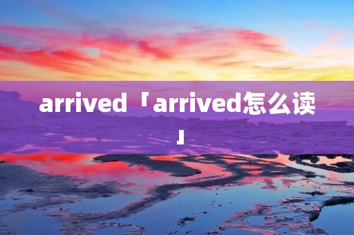 arrived「arrived怎么读」 arrived「arrived怎么读」