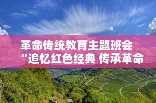 革命传统教育主题班会 “追忆红色经典 传承革命传统”主题班会 革命传统教育主题班会 “追忆红色经典 传承革命传统”主题班会