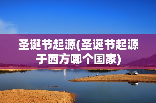 圣诞节起源(圣诞节起源于西方哪个国家) 圣诞节起源(圣诞节起源于西方哪个国家)