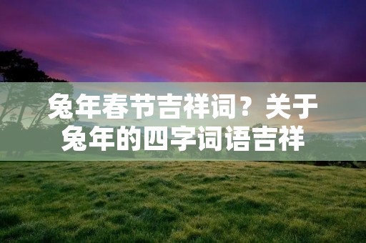 兔年春节吉祥词？关于兔年的四字词语吉祥