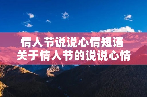 情人节说说心情短语 关于情人节的说说心情短语 情人节说说心情短语 关于情人节的说说心情短语