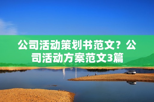 公司活动策划书范文？公司活动方案范文3篇