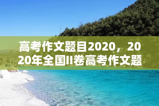 高考作文题目2020,2020年全国II卷高考作文题是什么 高考作文题目2020,2020年全国II卷高考作文题是什么