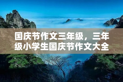 国庆节作文三年级,三年级小学生国庆节作文大全300字 国庆节作文三年级,三年级小学生国庆节作文大全300字