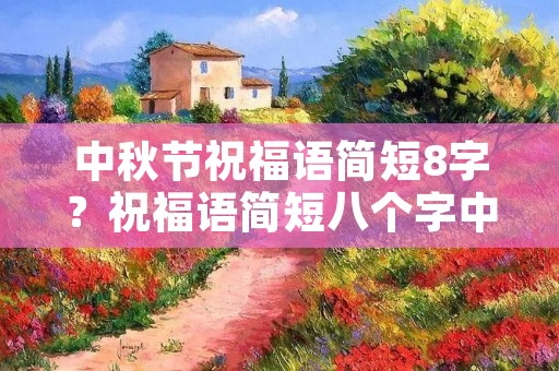中秋节祝福语简短8字?祝福语简短八个字中秋 中秋节祝福语简短8字?祝福语简短八个字中秋