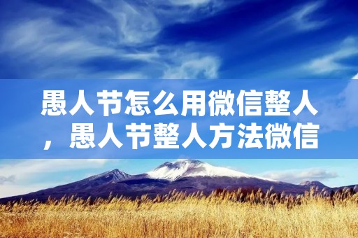 愚人节怎么用微信整人，愚人节整人方法微信套路