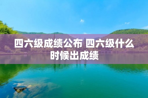 四六级成绩公布 四六级什么时候出成绩