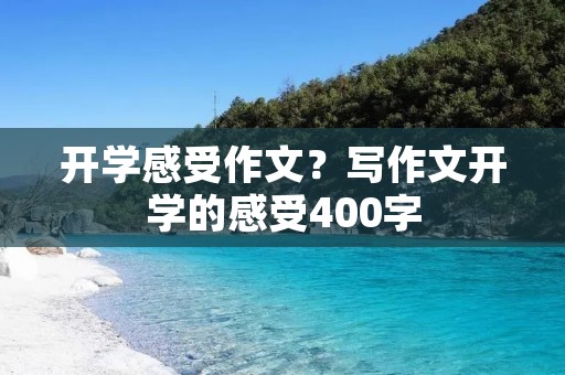 开学感受作文?写作文开学的感受400字 开学感受作文?写作文开学的感受400字