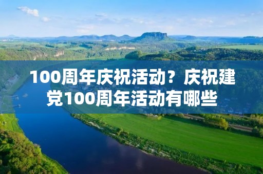 100周年庆祝活动？庆祝建党100周年活动有哪些