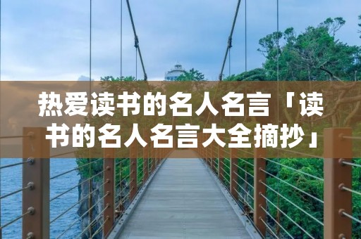 热爱读书的名人名言「读书的名人名言大全摘抄」