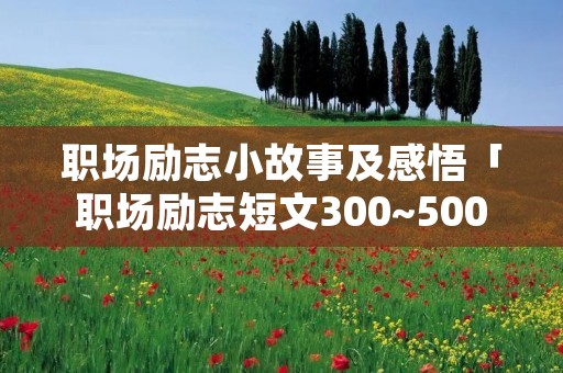职场励志小故事及感悟「职场励志短文300~500字故事」
