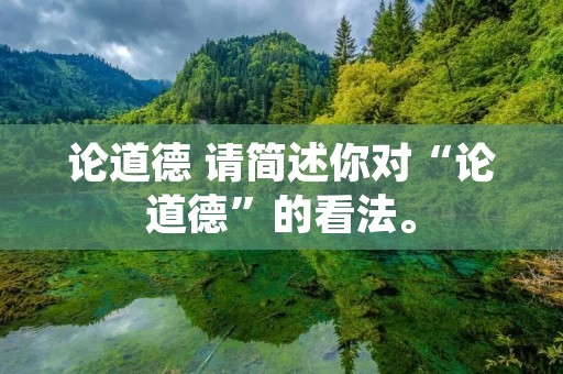 论道德 请简述你对“论道德”的看法。 论道德 请简述你对“论道德”的看法。