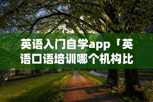 英语入门自学app「英语口语培训哪个机构比较好」
