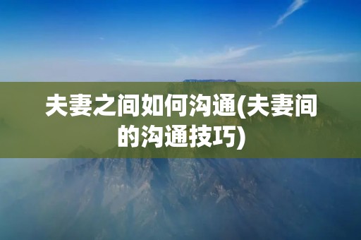 夫妻之间如何沟通(夫妻间的沟通技巧) 夫妻之间如何沟通(夫妻间的沟通技巧)