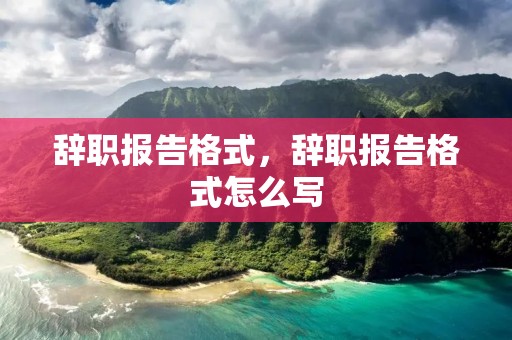 辞职报告格式,辞职报告格式怎么写 辞职报告格式,辞职报告格式怎么写