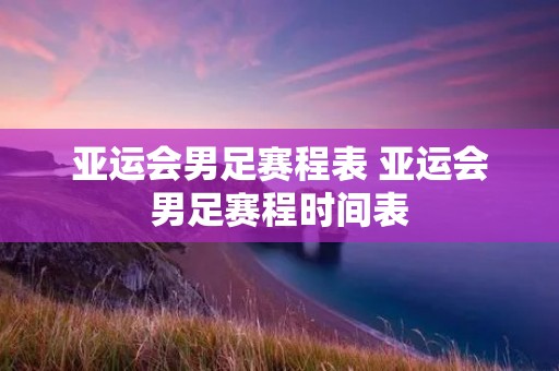亚运会男足赛程表 亚运会男足赛程时间表 亚运会男足赛程表 亚运会男足赛程时间表