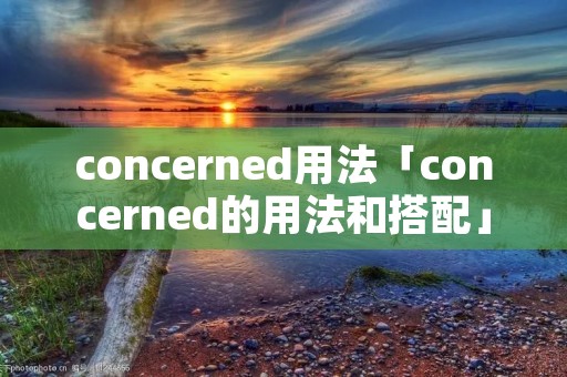 concerned用法「concerned的用法和搭配」