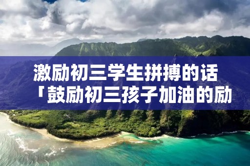 激励初三学生拼搏的话「鼓励初三孩子加油的励志语」