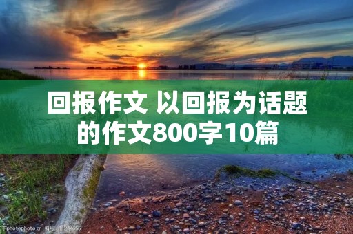 回报作文 以回报为话题的作文800字10篇