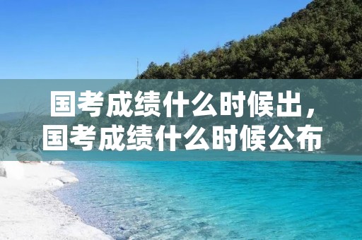 国考成绩什么时候出,国考成绩什么时候公布 国考成绩什么时候出,国考成绩什么时候公布