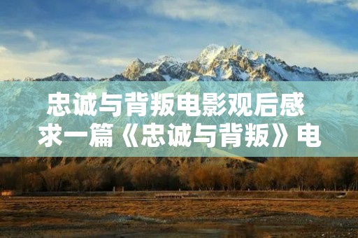 忠诚与背叛电影观后感 求一篇《忠诚与背叛》电影的观后感,800字左右 忠诚与背叛电影观后感 求一篇《忠诚与背叛》电影的观后感,800字左右