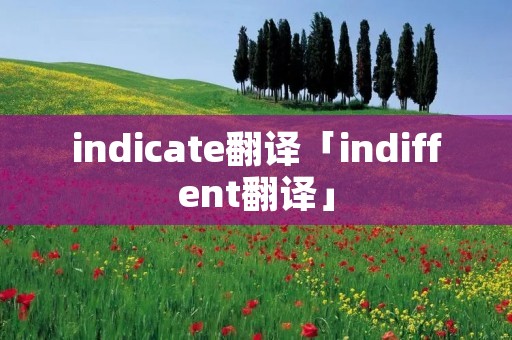 indicate翻译「indiffent翻译」 indicate翻译「indiffent翻译」