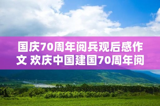 国庆70周年阅兵观后感作文 欢庆中国建国70周年阅兵观后感600字范文5篇 国庆70周年阅兵观后感作文 欢庆中国建国70周年阅兵观后感600字范文5篇