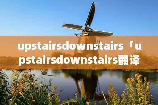 upstairsdownstairs「upstairsdownstairs翻译」