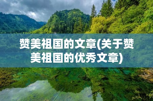 赞美祖国的文章(关于赞美祖国的优秀文章)