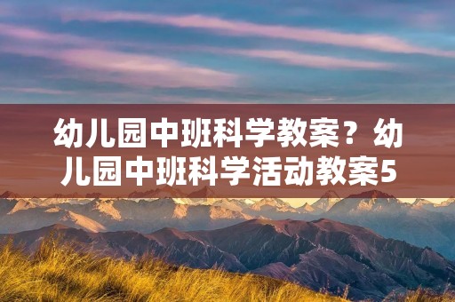 幼儿园中班科学教案?幼儿园中班科学活动教案5篇 幼儿园中班科学教案?幼儿园中班科学活动教案5篇