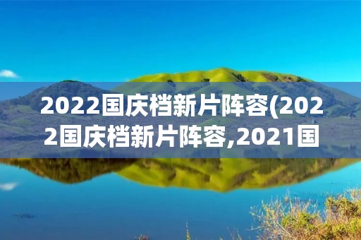 2022国庆档新片阵容(2022国庆档新片阵容,2021国庆档电影阵容!)