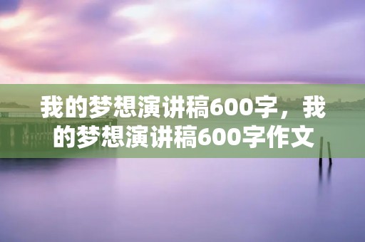 我的梦想演讲稿600字,我的梦想演讲稿600字作文 我的梦想演讲稿600字,我的梦想演讲稿600字作文