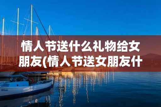 情人节送什么礼物给女朋友(情人节送女朋友什么礼物好啊)
