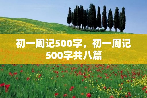初一周记500字,初一周记500字共八篇 初一周记500字,初一周记500字共八篇