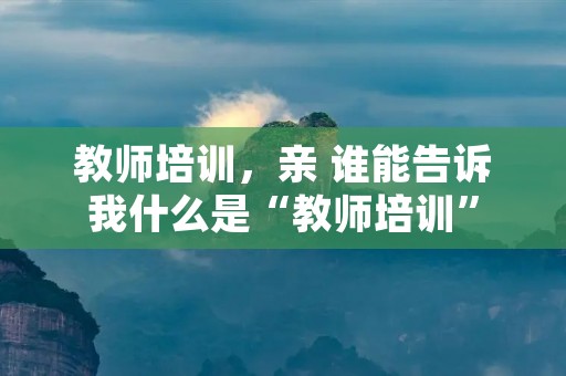 教师培训,亲 谁能告诉我什么是“教师培训” 教师培训,亲 谁能告诉我什么是“教师培训”