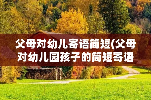 父母对幼儿寄语简短(父母对幼儿园孩子的简短寄语)