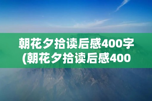朝花夕拾读后感400字(朝花夕拾读后感400字4篇)